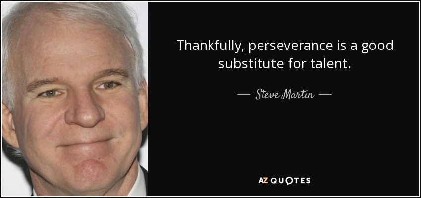 Thankfully, perseverance is a good substitute for talent. - Steve Martin