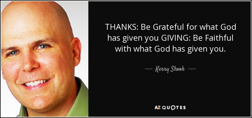 THANKS: Be Grateful for what God has given you GIVING: Be Faithful with what God has given you. - Kerry Shook