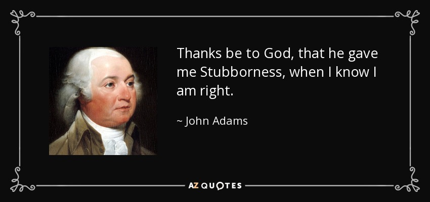 Thanks be to God, that he gave me Stubborness, when I know I am right. - John Adams