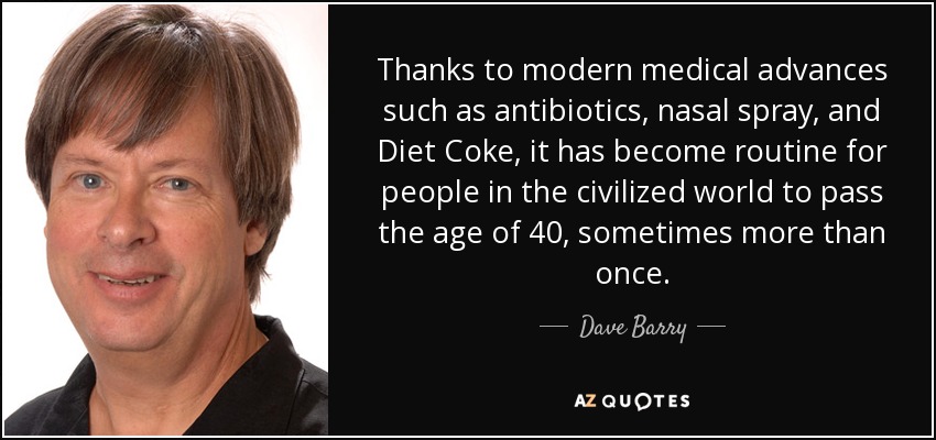 Thanks to modern medical advances such as antibiotics, nasal spray, and Diet Coke, it has become routine for people in the civilized world to pass the age of 40, sometimes more than once. - Dave Barry