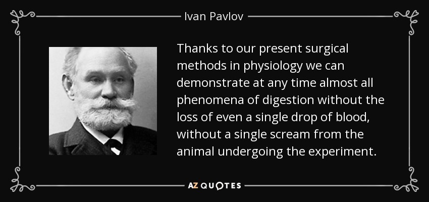 Thanks to our present surgical methods in physiology we can demonstrate at any time almost all phenomena of digestion without the loss of even a single drop of blood, without a single scream from the animal undergoing the experiment. - Ivan Pavlov