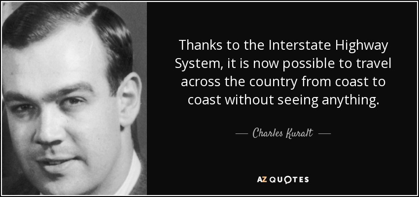 Thanks to the Interstate Highway System, it is now possible to travel across the country from coast to coast without seeing anything. - Charles Kuralt