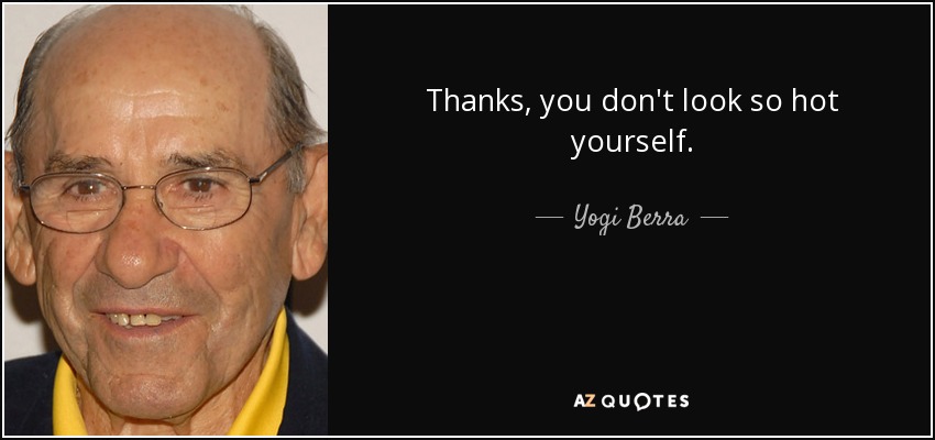 Thanks, you don't look so hot yourself. - Yogi Berra