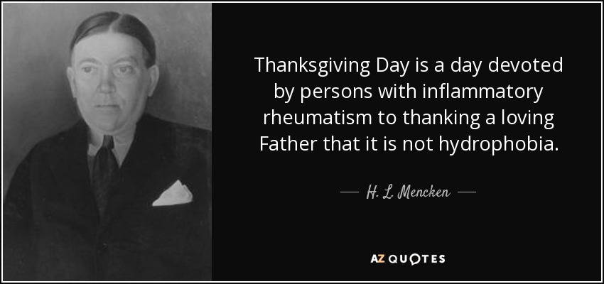 Thanksgiving Day is a day devoted by persons with inflammatory rheumatism to thanking a loving Father that it is not hydrophobia. - H. L. Mencken