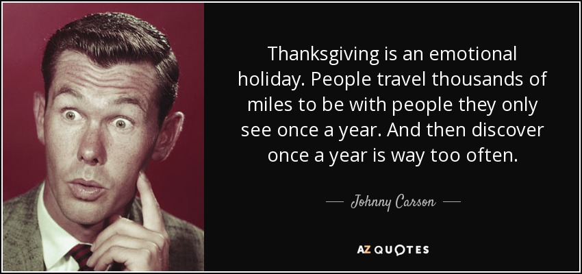 Thanksgiving is an emotional holiday. People travel thousands of miles to be with people they only see once a year. And then discover once a year is way too often. - Johnny Carson