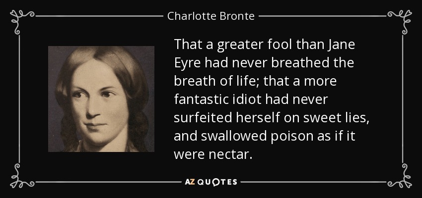 That a greater fool than Jane Eyre had never breathed the breath of life; that a more fantastic idiot had never surfeited herself on sweet lies, and swallowed poison as if it were nectar. - Charlotte Bronte