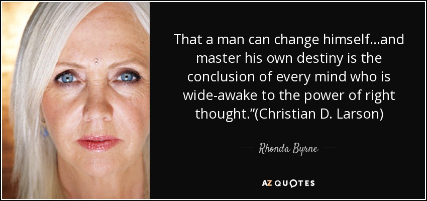 That a man can change himself…and master his own destiny is the conclusion of every mind who is wide-awake to the power of right thought.”(Christian D. Larson) - Rhonda Byrne