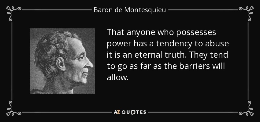 That anyone who possesses power has a tendency to abuse it is an eternal truth. They tend to go as far as the barriers will allow. - Baron de Montesquieu