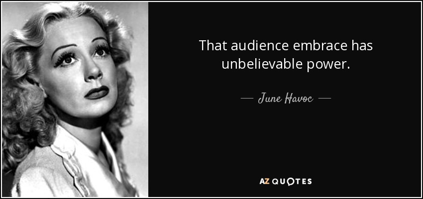 That audience embrace has unbelievable power. - June Havoc