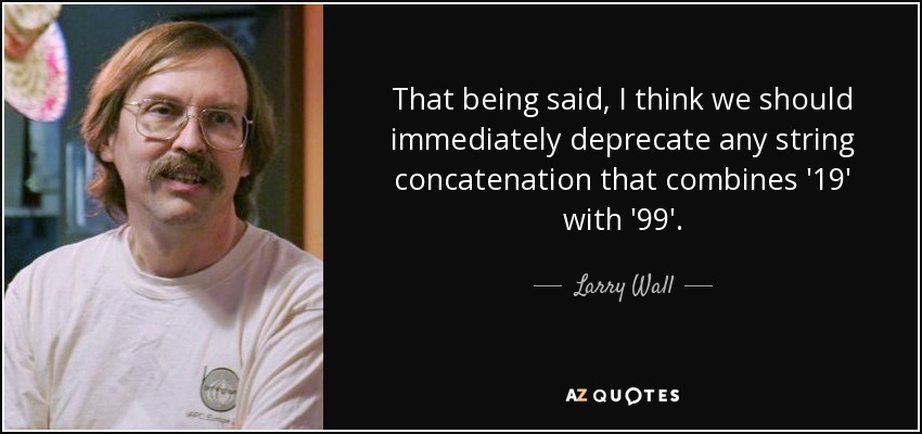 That being said, I think we should immediately deprecate any string concatenation that combines '19' with '99'. - Larry Wall