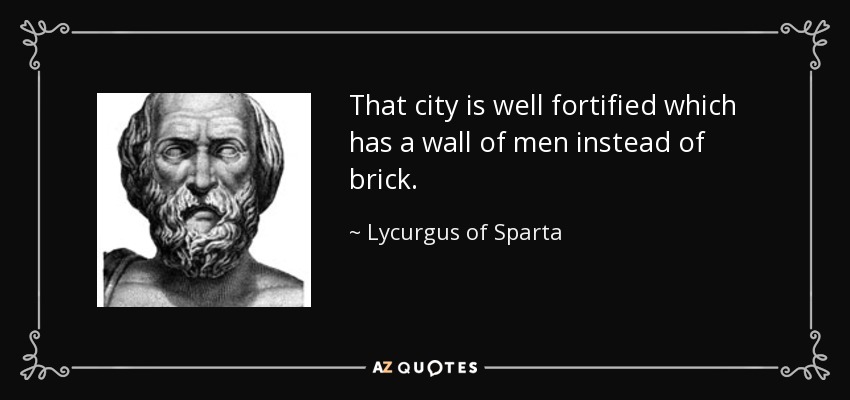 That city is well fortified which has a wall of men instead of brick. - Lycurgus of Sparta