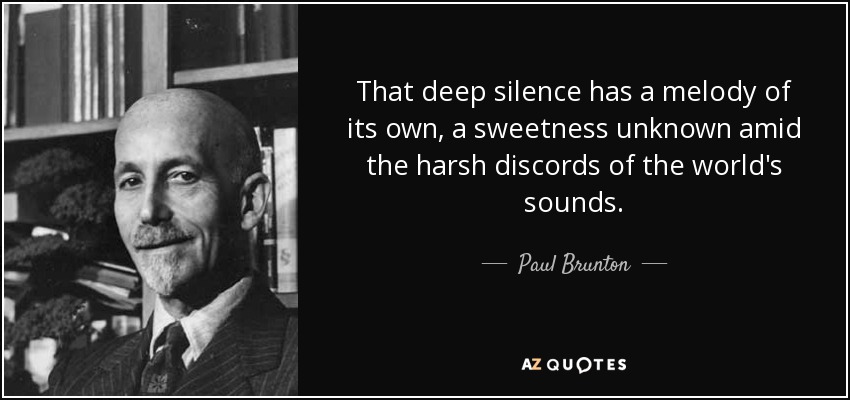 That deep silence has a melody of its own, a sweetness unknown amid the harsh discords of the world's sounds. - Paul Brunton