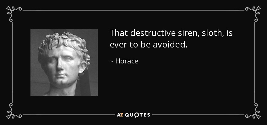 That destructive siren, sloth, is ever to be avoided. - Horace