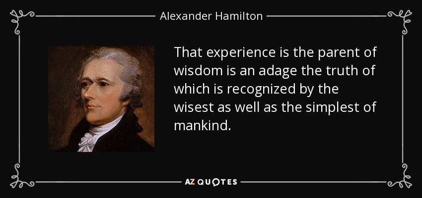 That experience is the parent of wisdom is an adage the truth of which is recognized by the wisest as well as the simplest of mankind. - Alexander Hamilton