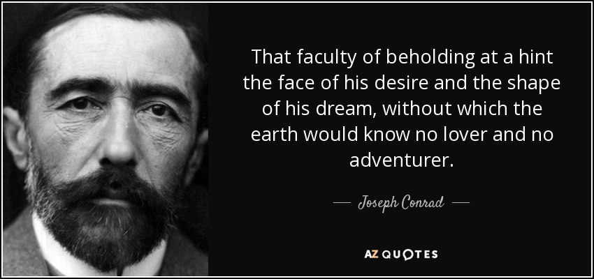 That faculty of beholding at a hint the face of his desire and the shape of his dream, without which the earth would know no lover and no adventurer. - Joseph Conrad