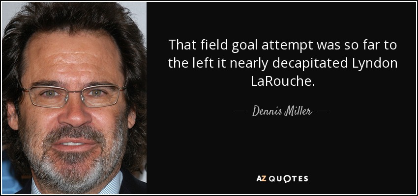 That field goal attempt was so far to the left it nearly decapitated Lyndon LaRouche. - Dennis Miller