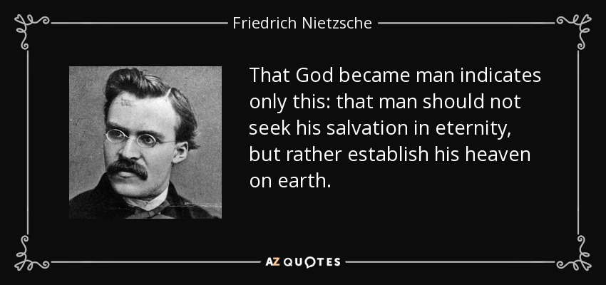 That God became man indicates only this: that man should not seek his salvation in eternity, but rather establish his heaven on earth. - Friedrich Nietzsche