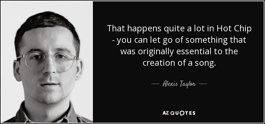 That happens quite a lot in Hot Chip - you can let go of something that was originally essential to the creation of a song. - Alexis Taylor