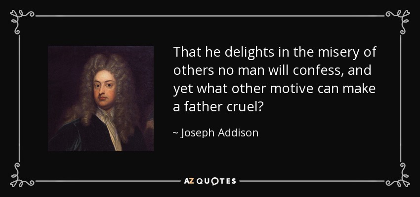 That he delights in the misery of others no man will confess, and yet what other motive can make a father cruel? - Joseph Addison