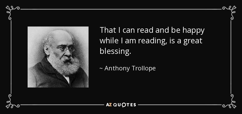 That I can read and be happy while I am reading, is a great blessing. - Anthony Trollope