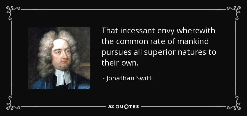 That incessant envy wherewith the common rate of mankind pursues all superior natures to their own. - Jonathan Swift
