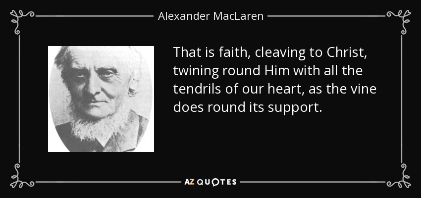 That is faith, cleaving to Christ, twining round Him with all the tendrils of our heart, as the vine does round its support. - Alexander MacLaren