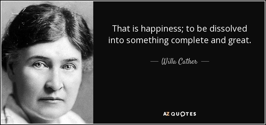 That is happiness; to be dissolved into something complete and great. - Willa Cather