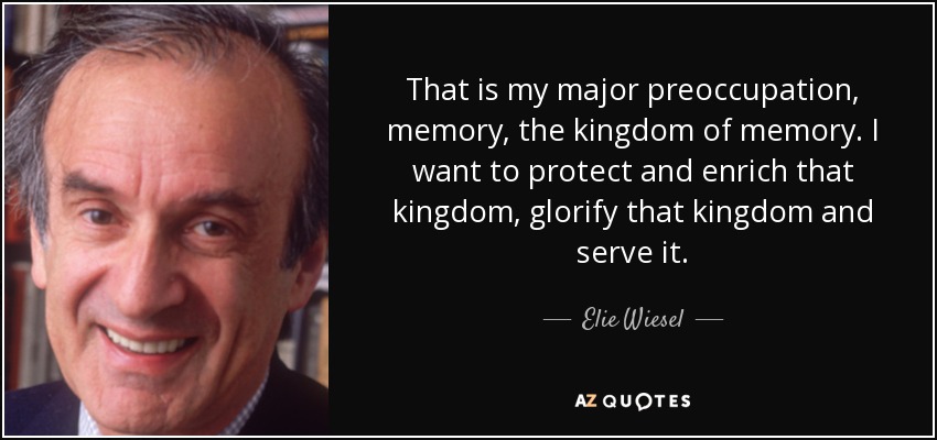That is my major preoccupation, memory, the kingdom of memory. I want to protect and enrich that kingdom, glorify that kingdom and serve it. - Elie Wiesel