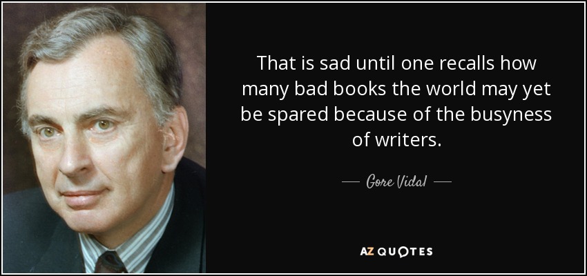 That is sad until one recalls how many bad books the world may yet be spared because of the busyness of writers. - Gore Vidal