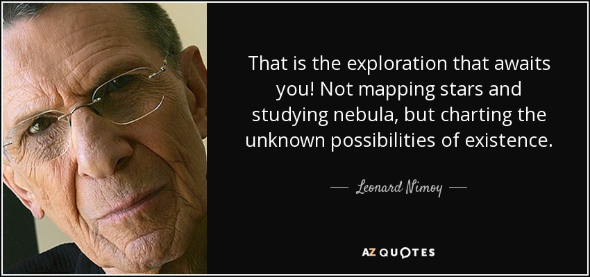That is the exploration that awaits you! Not mapping stars and studying nebula, but charting the unknown possibilities of existence. - Leonard Nimoy