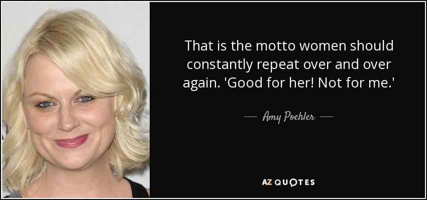 That is the motto women should constantly repeat over and over again. 'Good for her! Not for me.' - Amy Poehler