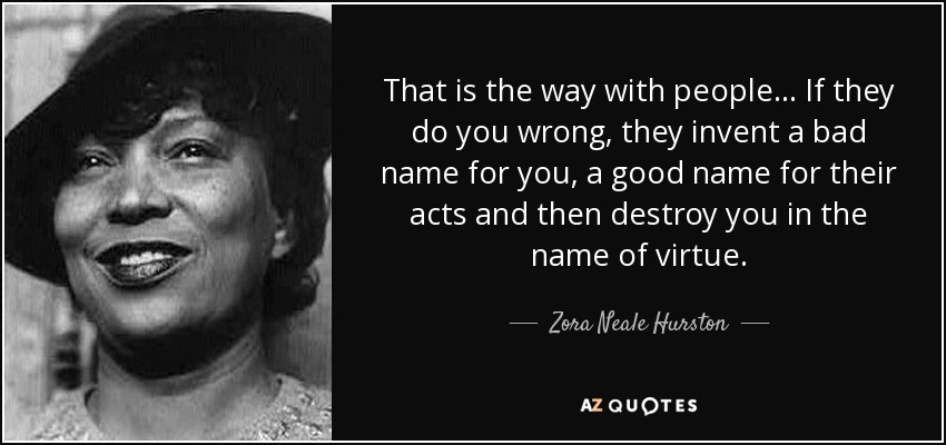 That is the way with people ... If they do you wrong, they invent a bad name for you, a good name for their acts and then destroy you in the name of virtue. - Zora Neale Hurston