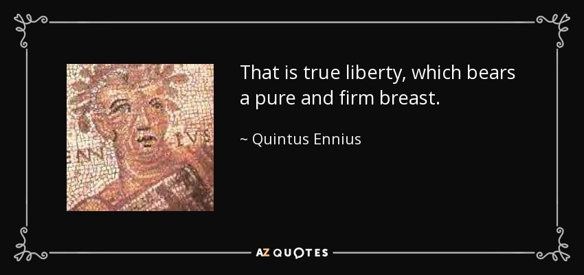That is true liberty, which bears a pure and firm breast. - Quintus Ennius