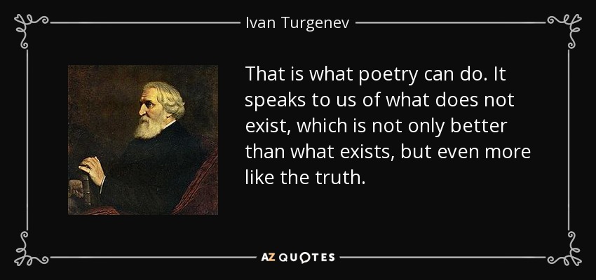 That is what poetry can do. It speaks to us of what does not exist, which is not only better than what exists, but even more like the truth. - Ivan Turgenev