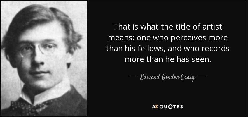 That is what the title of artist means: one who perceives more than his fellows, and who records more than he has seen. - Edward Gordon Craig