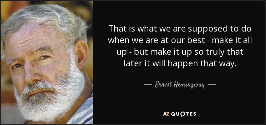 That is what we are supposed to do when we are at our best - make it all up - but make it up so truly that later it will happen that way. - Ernest Hemingway