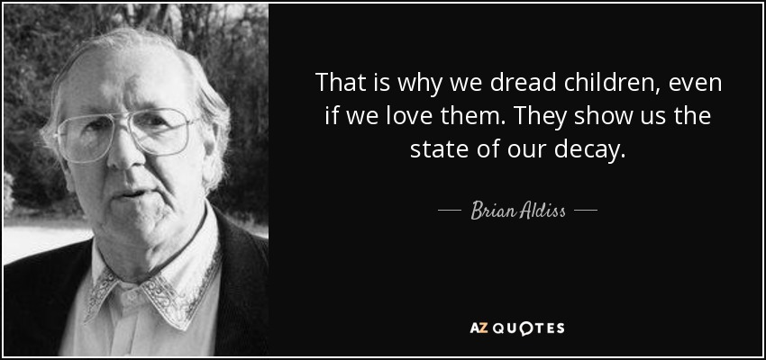 That is why we dread children, even if we love them. They show us the state of our decay. - Brian Aldiss