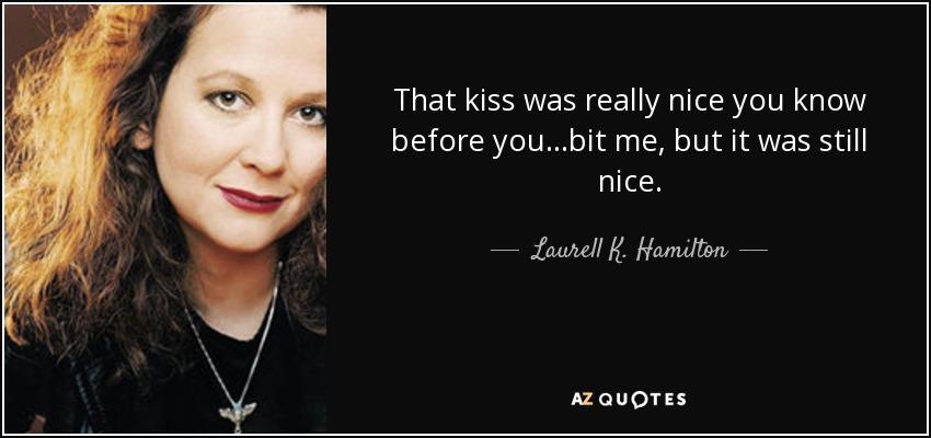 That kiss was really nice you know before you...bit me, but it was still nice. - Laurell K. Hamilton