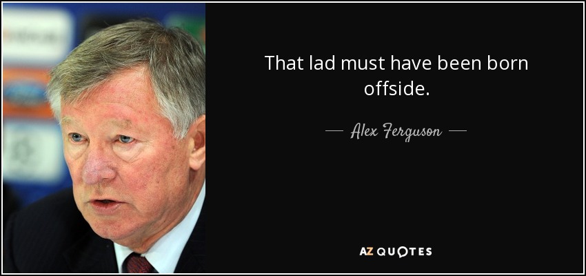 That lad must have been born offside. - Alex Ferguson
