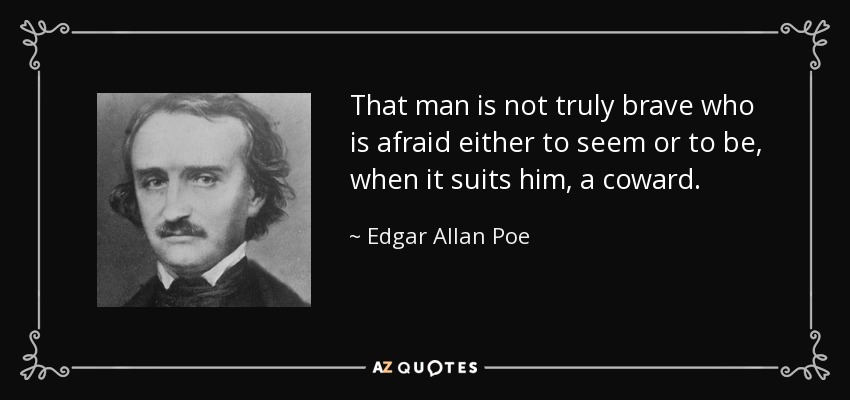 That man is not truly brave who is afraid either to seem or to be, when it suits him, a coward. - Edgar Allan Poe