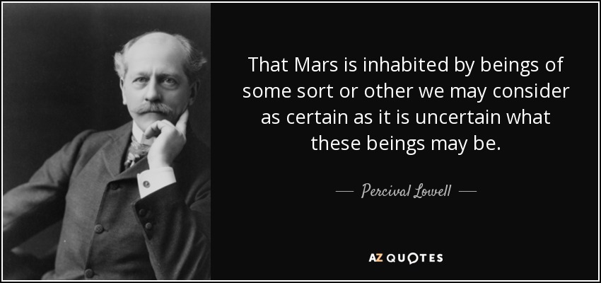That Mars is inhabited by beings of some sort or other we may consider as certain as it is uncertain what these beings may be. - Percival Lowell