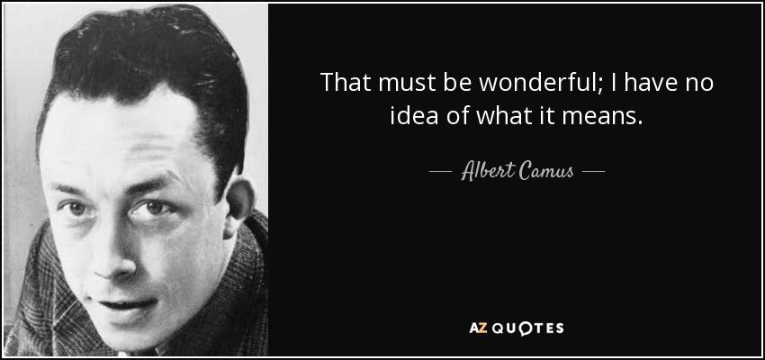 That must be wonderful; I have no idea of what it means. - Albert Camus