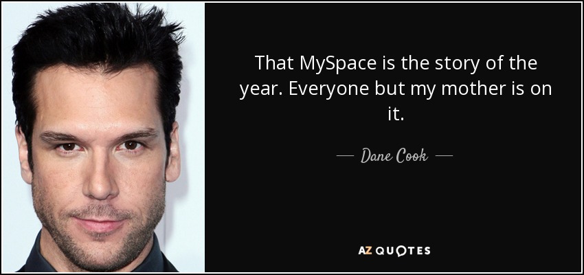 That MySpace is the story of the year. Everyone but my mother is on it. - Dane Cook