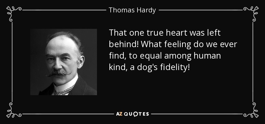 That one true heart was left behind! What feeling do we ever find, to equal among human kind , a dog's fidelity! - Thomas Hardy