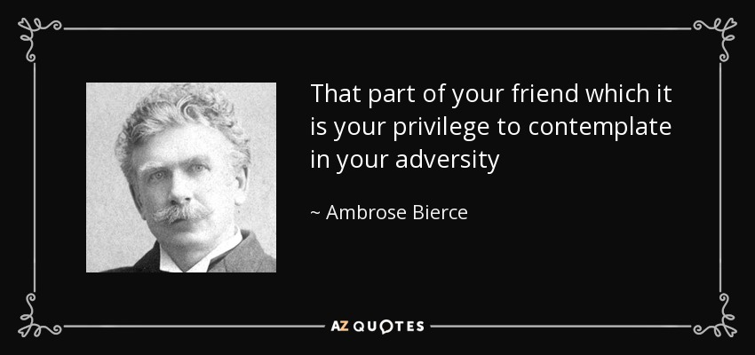 That part of your friend which it is your privilege to contemplate in your adversity - Ambrose Bierce