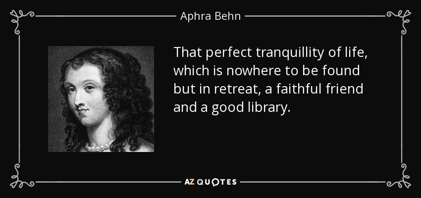 That perfect tranquillity of life, which is nowhere to be found but in retreat, a faithful friend and a good library. - Aphra Behn