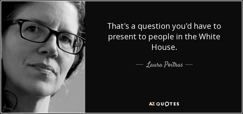 That's a question you'd have to present to people in the White House. - Laura Poitras