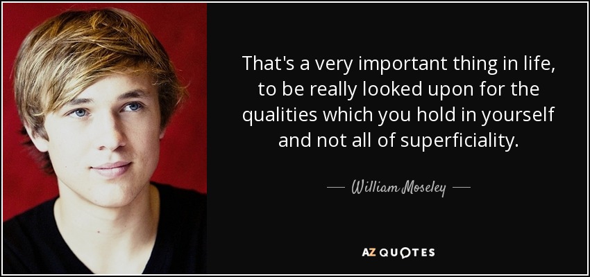 That's a very important thing in life, to be really looked upon for the qualities which you hold in yourself and not all of superficiality. - William Moseley