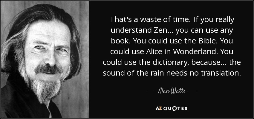 That's a waste of time. If you really understand Zen... you can use any book. You could use the Bible. You could use Alice in Wonderland. You could use the dictionary, because... the sound of the rain needs no translation. - Alan Watts