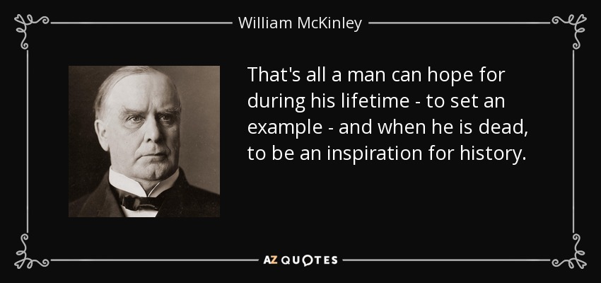 That's all a man can hope for during his lifetime - to set an example - and when he is dead, to be an inspiration for history. - William McKinley